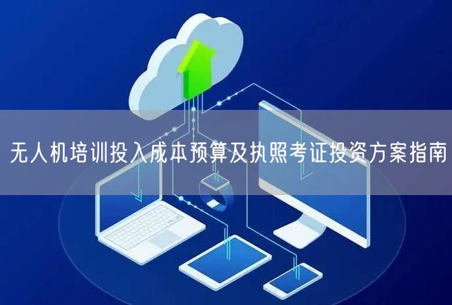 无人机培训投入成本预算及执照考证投资方案指南 无人机培训投入成本预算及执照考证投资方案指南