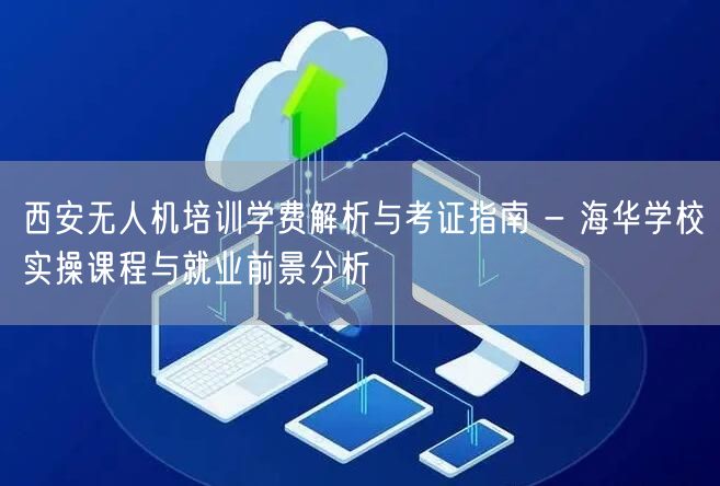 西安无人机培训学费解析与考证指南 - 海华学校实操课程与就业前景分析 西安无人机培训学费解析与考证指南 - 海华学校实操课程与就业前景分析