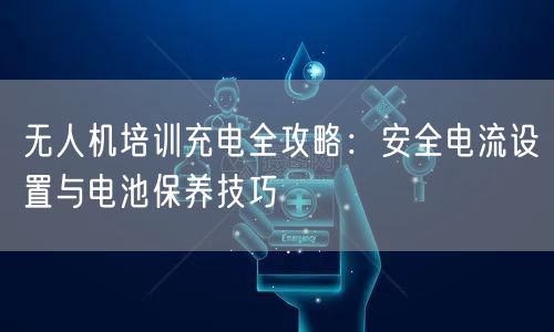 无人机培训充电全攻略:安全电流设置与电池保养技巧 无人机培训充电全攻略:安全电流设置与电池保养技巧