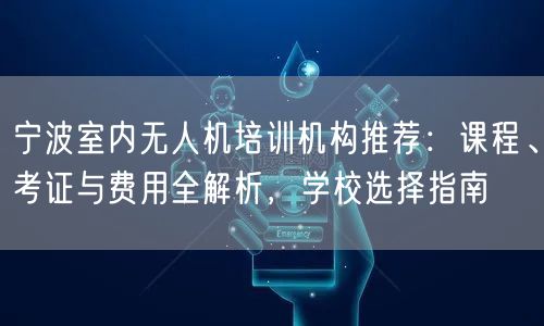 宁波室内无人机培训机构推荐:课程、考证与费用全解析,学校选择指南