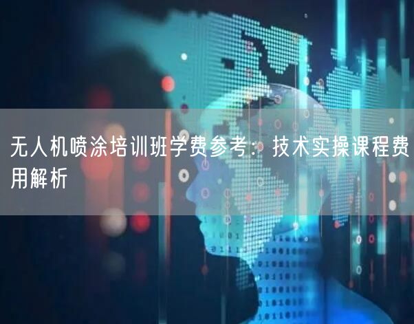 无人机喷涂培训班学费参考：技术实操课程费用解析