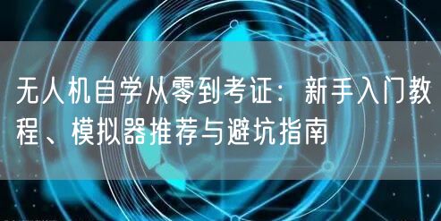 无人机自学从零到考证:新手入门教程、模拟器推荐与避坑指南