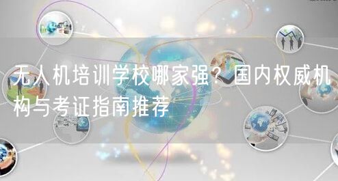 无人机培训学校哪家强?国内权威机构与考证指南推荐