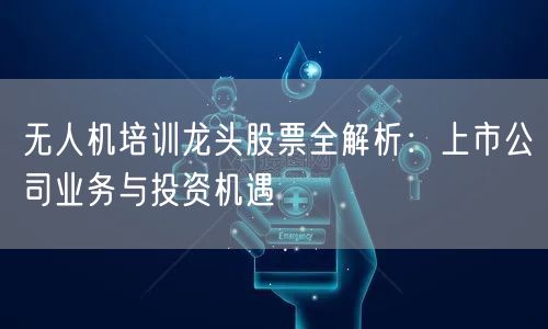 无人机培训龙头股票全解析:上市公司业务与投资机遇 无人机培训龙头股票全解析:上市公司业务与投资机遇