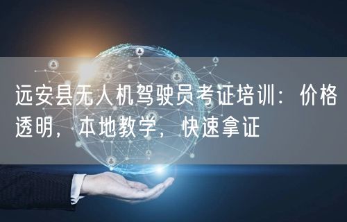 远安县无人机驾驶员考证培训：价格透明，本地教学，快速拿证