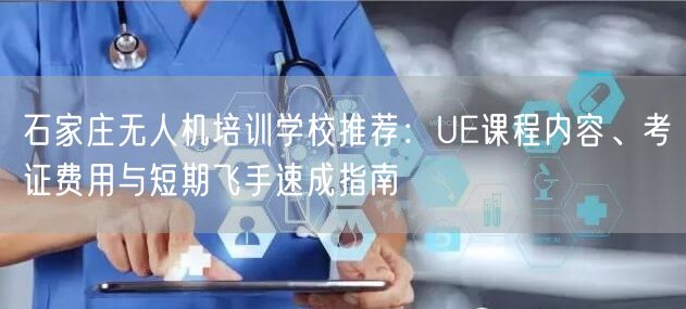 石家庄无人机培训学校推荐:UE课程内容、考证费用与短期飞手速成指南