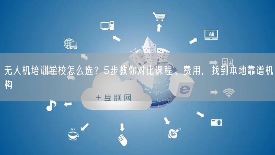 无人机培训学校怎么选?5步教你对比课程、费用,找到本地靠谱机构