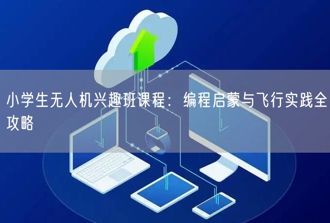 小学生无人机兴趣班课程:编程启蒙与飞行实践全攻略 小学生无人机兴趣班课程:编程启蒙与飞行实践全攻略