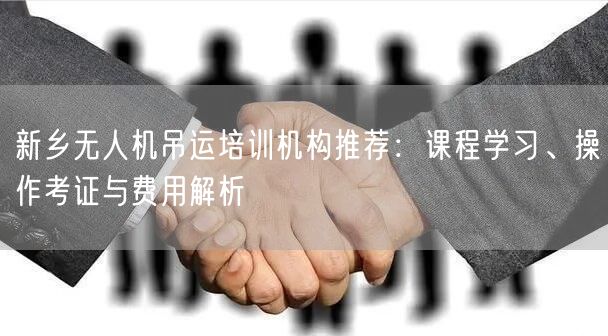 新乡无人机吊运培训机构推荐:课程学习、操作考证与费用解析 新乡无人机吊运培训机构推荐:课程学习、操作考证与费用解析