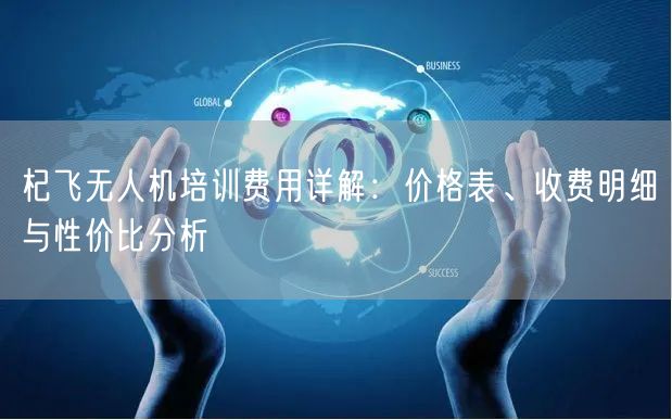 杞飞无人机培训费用详解：价格表、收费明细与性价比分析