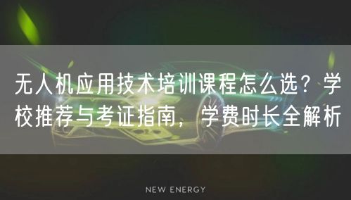 无人机应用技术培训课程怎么选？学校推荐与考证指南，学费时长全解析