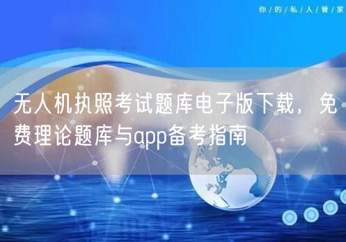 无人机执照考试题库电子版下载,免费理论题库与app备考指南 无人机执照考试题库电子版下载,免费理论题库与app备考指南
