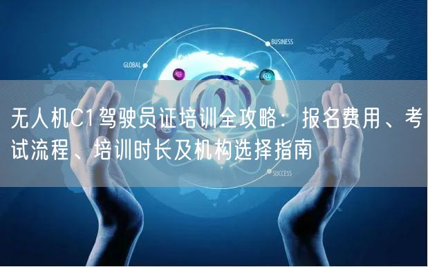 无人机C1驾驶员证培训全攻略:报名费用、考试流程、培训时长及机构选择指南