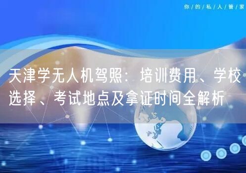 天津学无人机驾照:培训费用、学校选择、考试地点及拿证时间全解析 天津学无人机驾照:培训费用、学校选择、考试地点及拿证时间全解析