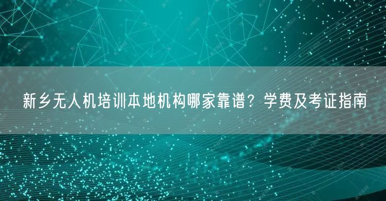 新乡无人机培训本地机构哪家靠谱?学费及考证指南 新乡无人机培训本地机构哪家靠谱?学费及考证指南