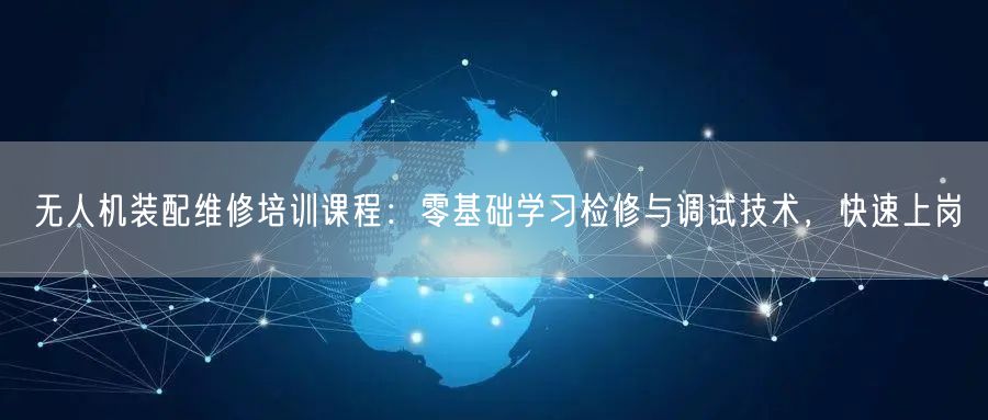 无人机装配维修培训课程:零基础学习检修与调试技术,快速上岗 无人机装配维修培训课程:零基础学习检修与调试技术,快速上岗