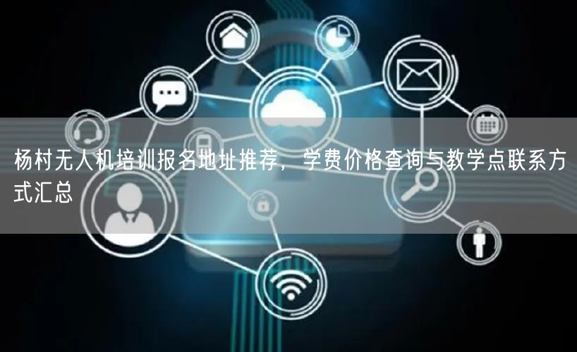 杨村无人机培训报名地址推荐，学费价格查询与教学点联系方式汇总