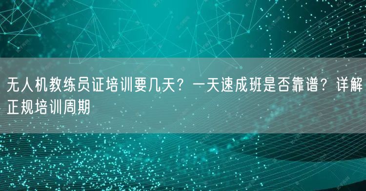 无人机教练员证培训要几天?一天速成班是否靠谱?详解正规培训周期