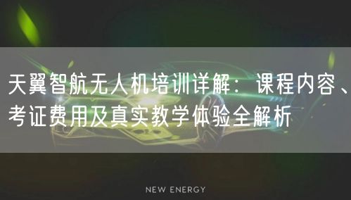 天翼智航无人机培训详解:课程内容、考证费用及真实教学体验全解析
