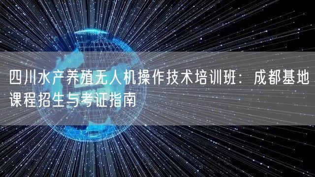四川水产养殖无人机操作技术培训班:成都基地课程招生与考证指南