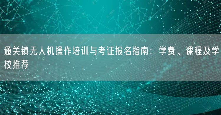 通关镇无人机操作培训与考证报名指南:学费、课程及学校推荐