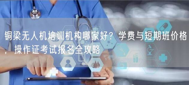 铜梁无人机培训机构哪家好？学费与短期班价格，操作证考试报名全攻略
