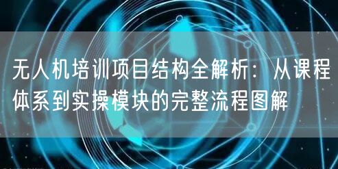无人机培训项目结构全解析:从课程体系到实操模块的完整流程图解 无人机培训项目结构全解析:从课程体系到实操模块的完整流程图解