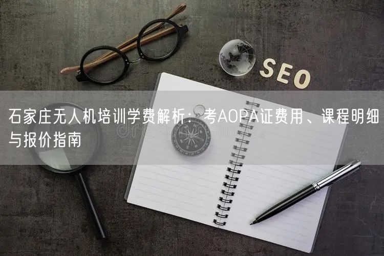 石家庄无人机培训学费解析:考AOPA证费用、课程明细与报价指南
