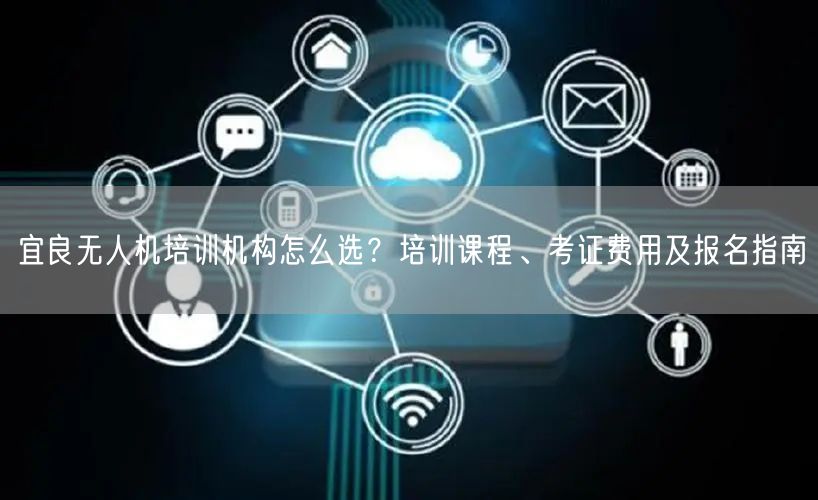 宜良无人机培训机构怎么选?培训课程、考证费用及报名指南 宜良无人机培训机构怎么选?培训课程、考证费用及报名指南