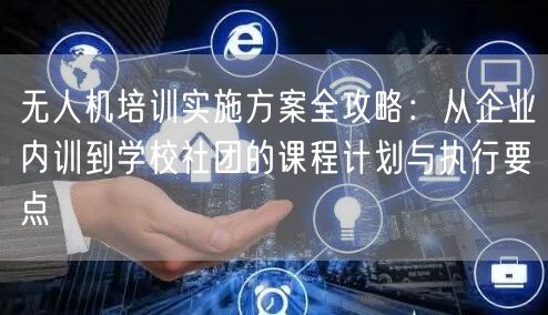 无人机培训实施方案全攻略:从企业内训到学校社团的课程计划与执行要点 无人机培训实施方案全攻略:从企业内训到学校社团的课程计划与执行要点