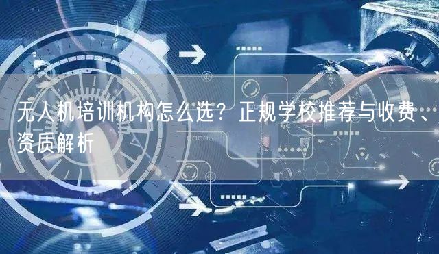无人机培训机构怎么选?正规学校推荐与收费、资质解析 无人机培训机构怎么选?正规学校推荐与收费、资质解析