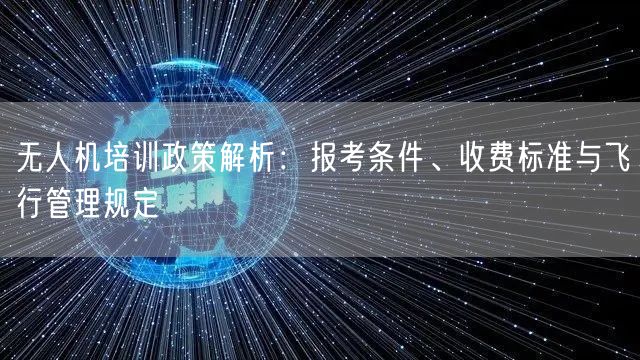 无人机培训政策解析:报考条件、收费标准与飞行管理规定