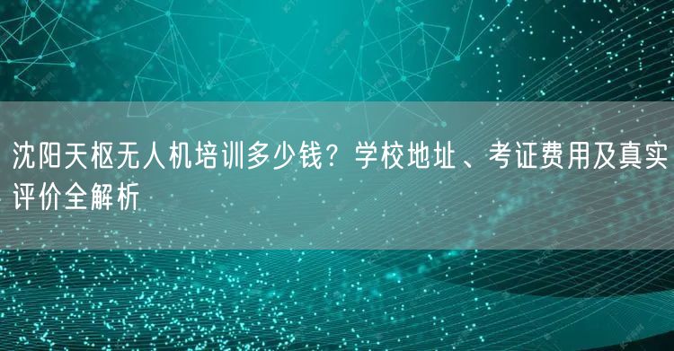 沈阳天枢无人机培训多少钱?学校地址、考证费用及真实评价全解析