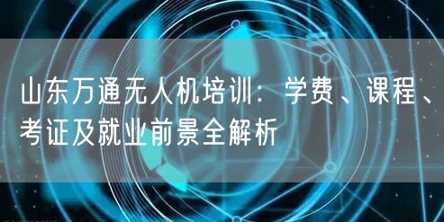 山东万通无人机培训:学费、课程、考证及就业前景全解析