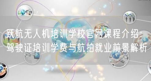 跃航无人机培训学校官网课程介绍:驾驶证培训学费与航拍就业前景解析