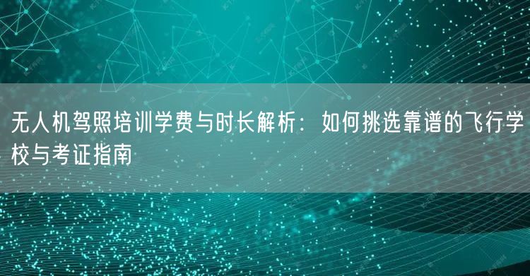无人机驾照培训学费与时长解析:如何挑选靠谱的飞行学校与考证指南
