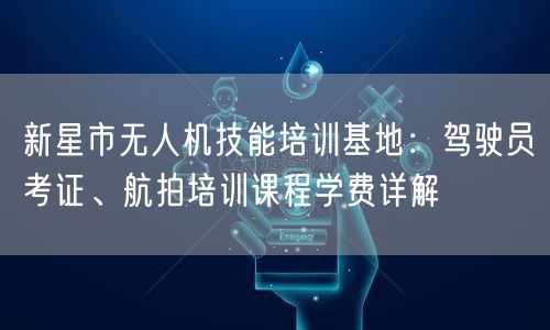 新星市无人机技能培训基地:驾驶员考证、航拍培训课程学费详解 新星市无人机技能培训基地:驾驶员考证、航拍培训课程学费详解