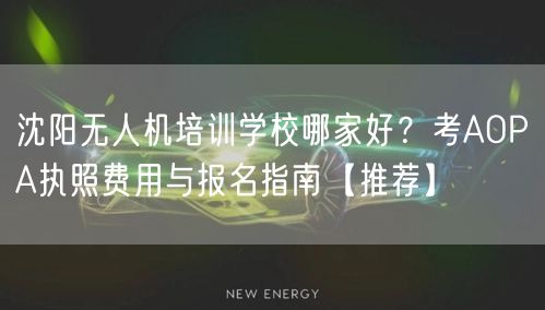 沈阳无人机培训学校哪家好?考AOPA执照费用与报名指南【推荐】