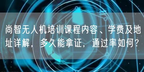 尚智无人机培训课程内容、学费及地址详解,多久能拿证,通过率如何?