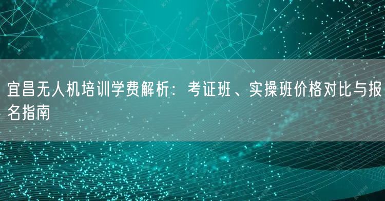 宜昌无人机培训学费解析:考证班、实操班价格对比与报名指南 宜昌无人机培训学费解析:考证班、实操班价格对比与报名指南