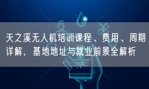 天之溪无人机培训课程、费用、周期详解,基地地址与就业前景全解析 天之溪无人机培训课程、费用、周期详解,基地地址与就业前景全解析