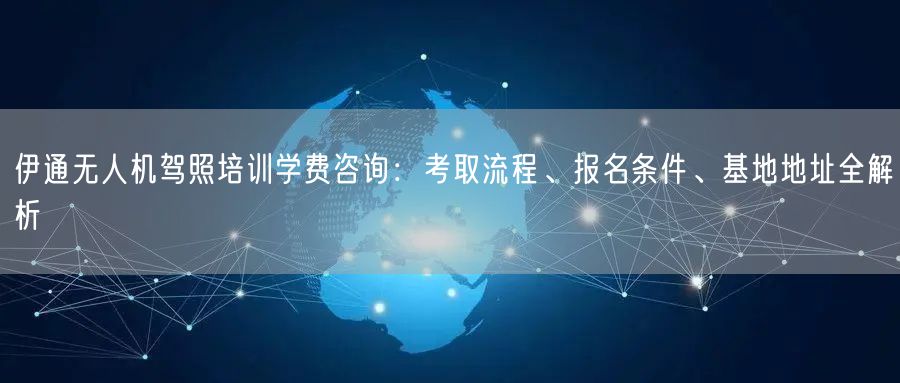 伊通无人机驾照培训学费咨询：考取流程、报名条件、基地地址全解析