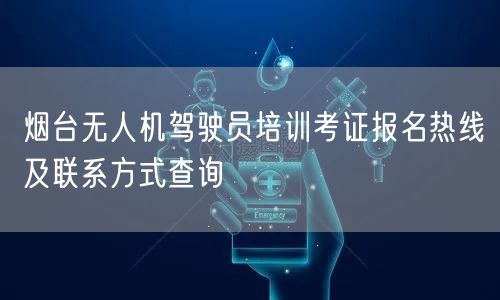 烟台无人机驾驶员培训考证报名热线及联系方式查询 烟台无人机驾驶员培训考证报名热线及联系方式查询