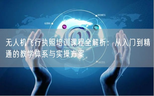 无人机飞行执照培训课程全解析:从入门到精通的教学体系与实操方案