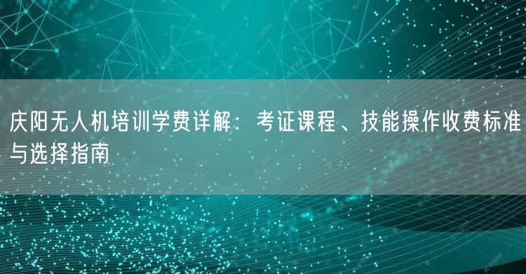庆阳无人机培训学费详解:考证课程、技能操作收费标准与选择指南 庆阳无人机培训学费详解:考证课程、技能操作收费标准与选择指南
