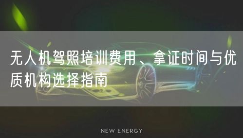无人机驾照培训费用、拿证时间与优质机构选择指南