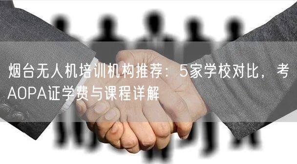 烟台无人机培训机构推荐:5家学校对比,考AOPA证学费与课程详解 烟台无人机培训机构推荐:5家学校对比,考AOPA证学费与课程详解