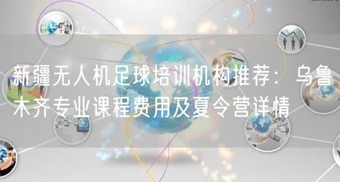 新疆无人机足球培训机构推荐:乌鲁木齐专业课程费用及夏令营详情 新疆无人机足球培训机构推荐:乌鲁木齐专业课程费用及夏令营详情