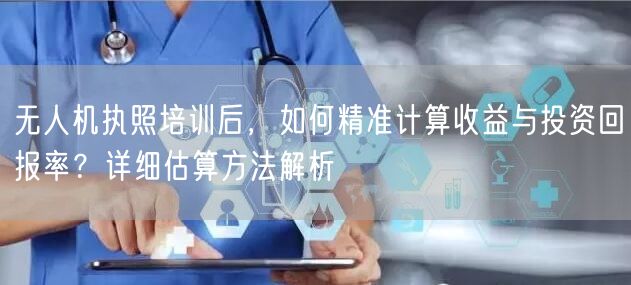 无人机执照培训后,如何精准计算收益与投资回报率?详细估算方法解析