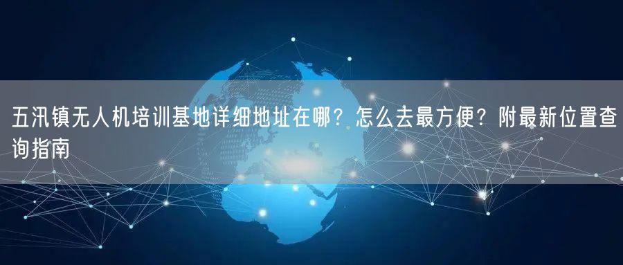 五汛镇无人机培训基地详细地址在哪?怎么去最方便?附最新位置查询指南
